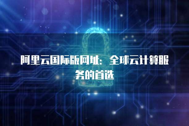 阿里云國際全球代理與人工智能基礎(chǔ)軟件開發(fā)的戰(zhàn)略融合